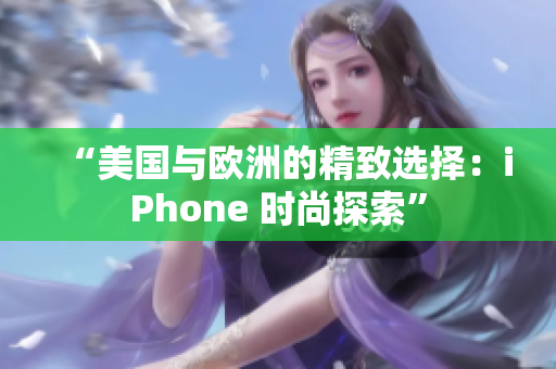 “美國與歐洲的精致選擇：iPhone 時尚探索”