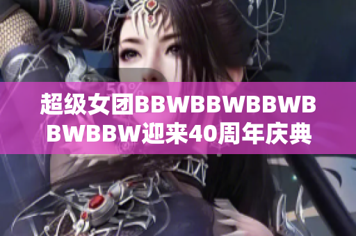 超級女團BBWBBWBBWBBWBBW迎來40周年慶典