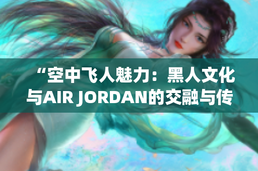 “空中飛人魅力：黑人文化與AIR JORDAN的交融與傳承”