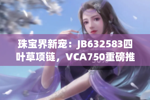 珠寶界新寵：JB632583四葉草項鏈，VCA750重磅推薦