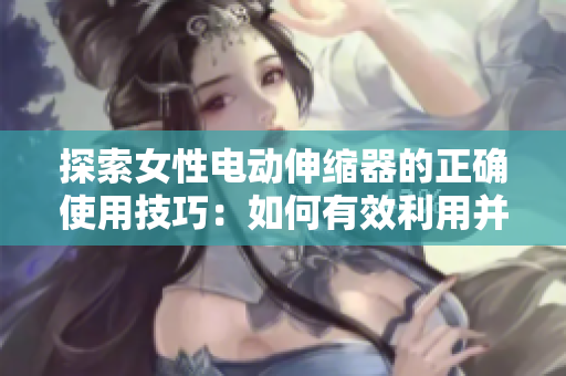 探索女性電動(dòng)伸縮器的正確使用技巧：如何有效利用并享受