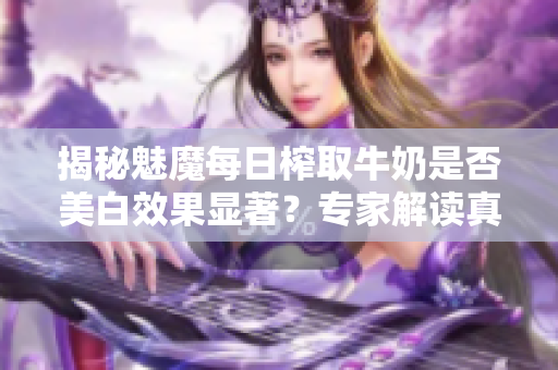 揭秘魅魔每日榨取牛奶是否美白效果顯著？專家解讀真相！