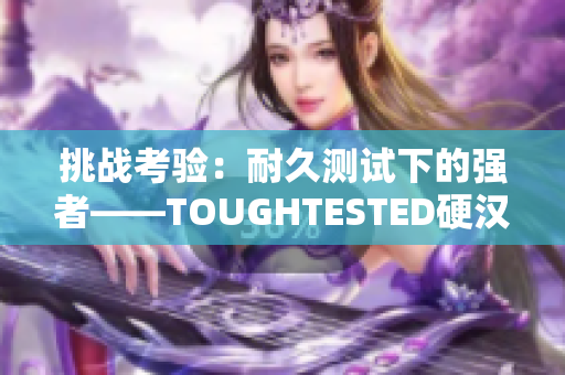 挑戰(zhàn)考驗：耐久測試下的強者——TOUGHTESTED硬漢系列