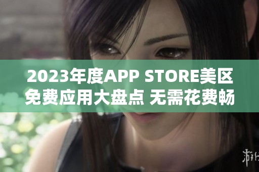 2023年度APP STORE美區(qū)免費(fèi)應(yīng)用大盤點(diǎn) 無需花費(fèi)暢享精彩!