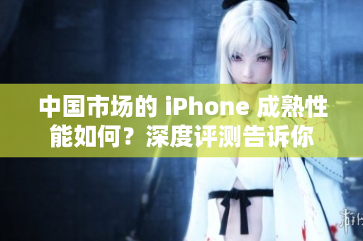 中國市場的 iPhone 成熟性能如何？深度評測告訴你