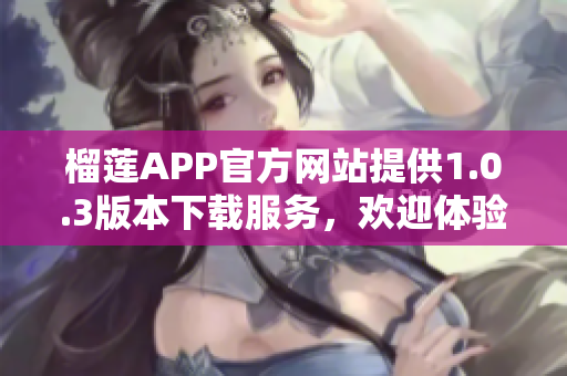 榴蓮APP官方網(wǎng)站提供1.0.3版本下載服務，歡迎體驗最新更新 