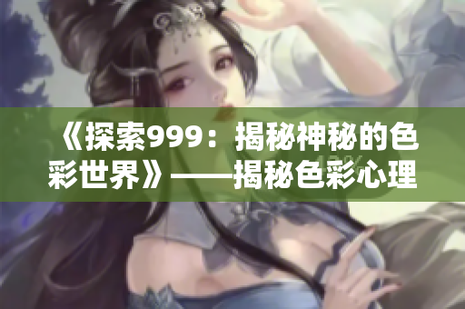 《探索999：揭秘神秘的色彩世界》——揭秘色彩心理學(xué)、文化意義及影響