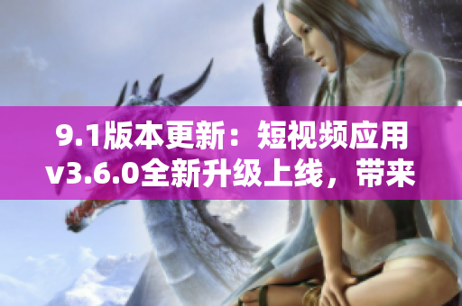 9.1版本更新：短視頻應(yīng)用v3.6.0全新升級上線，帶來全新體驗(yàn)!