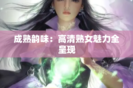 成熟韻味：高清熟女魅力全呈現(xiàn)