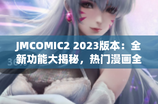 JMCOMIC2 2023版本：全新功能大揭秘，熱門漫畫全覆蓋