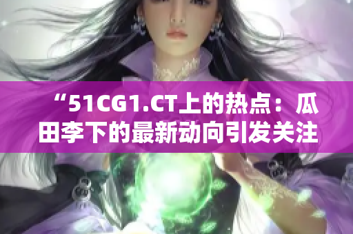 “51CG1.CT上的熱點(diǎn)：瓜田李下的最新動向引發(fā)關(guān)注”