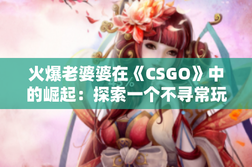 火爆老婆婆在《CSGO》中的崛起：探索一個(gè)不尋常玩家的游戲之路