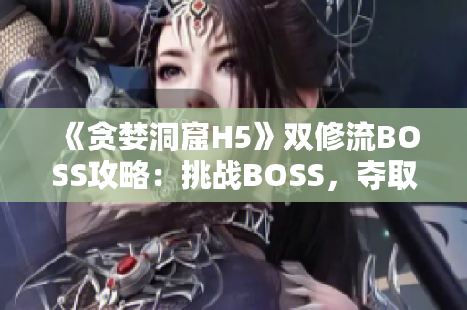 《貪婪洞窟H5》雙修流BOSS攻略：挑戰(zhàn)BOSS，奪取寶藏的必殺技