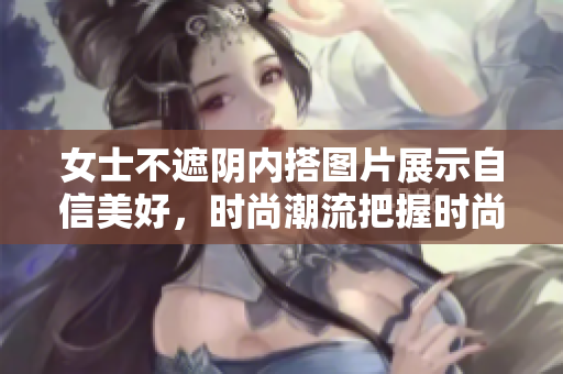 女士不遮陰內(nèi)搭圖片展示自信美好，時(shí)尚潮流把握時(shí)尚穿搭技巧