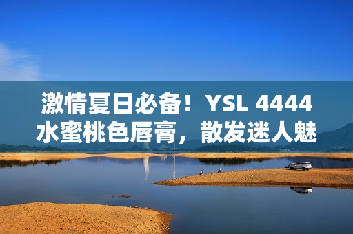 激情夏日必備！YSL 4444水蜜桃色唇膏，散發(fā)迷人魅力