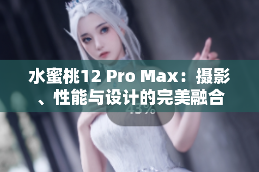 水蜜桃12 Pro Max：攝影、性能與設(shè)計的完美融合