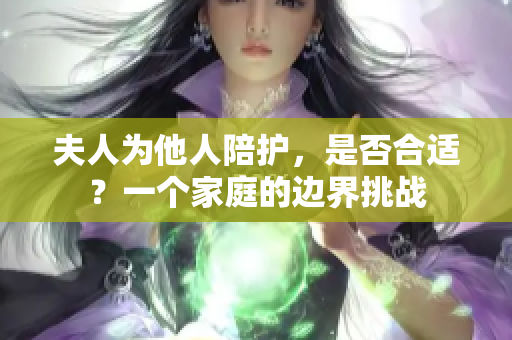 夫人為他人陪護(hù)，是否合適？一個家庭的邊界挑戰(zhàn)