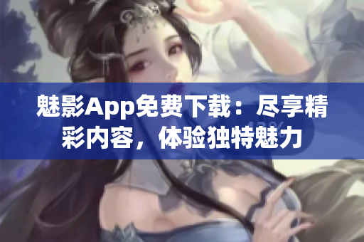 魅影App免費下載：盡享精彩內(nèi)容，體驗獨特魅力