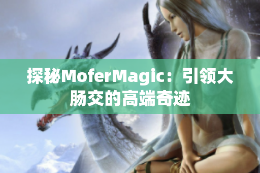 探秘MoferMagic：引領(lǐng)大腸交的高端奇跡