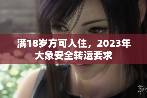 滿18歲方可入住，2023年大象安全轉(zhuǎn)運(yùn)要求