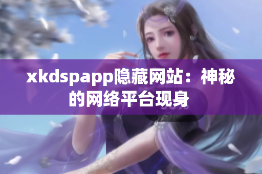 xkdspapp隱藏網(wǎng)站：神秘的網(wǎng)絡(luò)平臺(tái)現(xiàn)身 