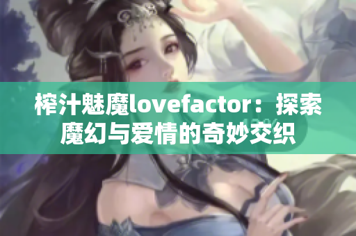 榨汁魅魔lovefactor：探索魔幻與愛情的奇妙交織