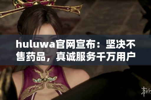 huluwa官網(wǎng)宣布：堅(jiān)決不售藥品，真誠(chéng)服務(wù)千萬(wàn)用戶(hù)