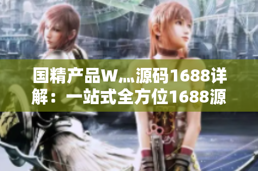 國精產(chǎn)品W灬源碼1688詳解：一站式全方位1688源碼解讀及應用實例分享