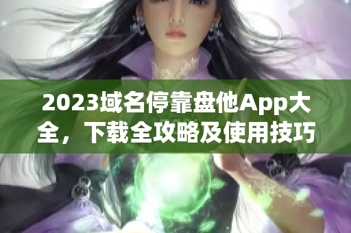 2023域名?？勘P(pán)他App大全，下載全攻略及使用技巧分享