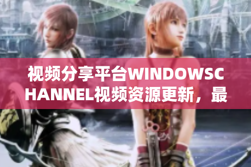 視頻分享平臺(tái)WINDOWSCHANNEL視頻資源更新，最新精彩內(nèi)容分享