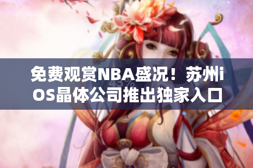 免費觀賞NBA盛況！蘇州iOS晶體公司推出獨家入口體驗