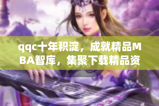 qqc十年積淀，成就精品MBA智庫，集聚下載精品資料