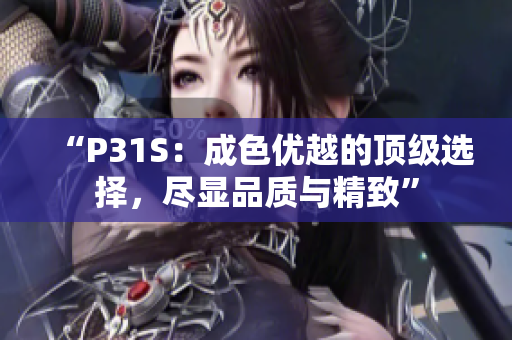 “P31S：成色優(yōu)越的頂級選擇，盡顯品質(zhì)與精致”