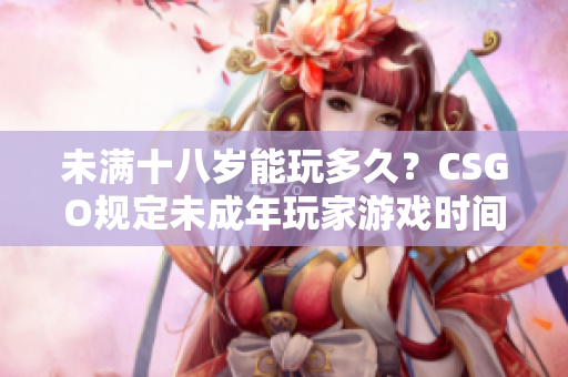 未滿(mǎn)十八歲能玩多久？CSGO規(guī)定未成年玩家游戲時(shí)間限制