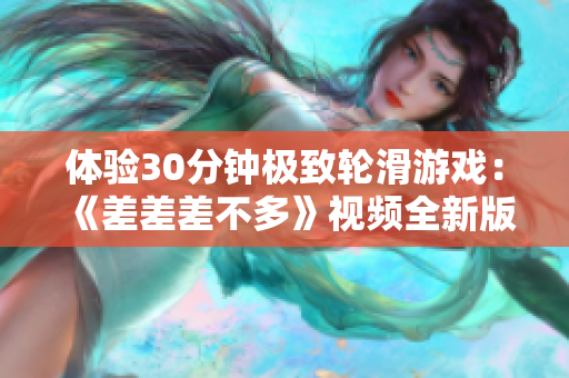 體驗30分鐘極致輪滑游戲：《差差差不多》視頻全新版本震撼上線！