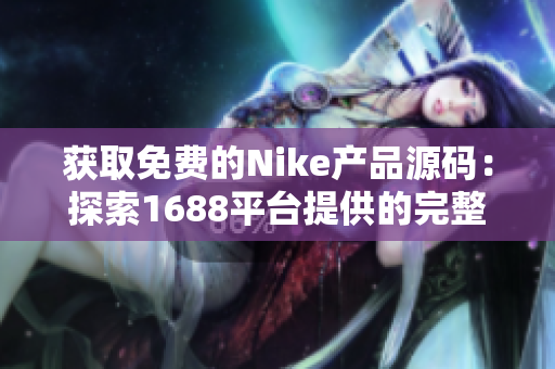 獲取免費(fèi)的Nike產(chǎn)品源碼：探索1688平臺(tái)提供的完整開(kāi)源資源