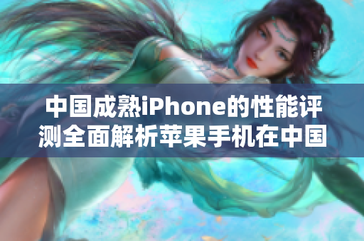 中國成熟iPhone的性能評測全面解析蘋果手機(jī)在中國市場的表現(xiàn)