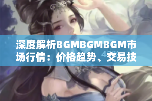 深度解析BGMBGMBGM市場行情：價(jià)格趨勢、交易技巧與投資策略全面分析