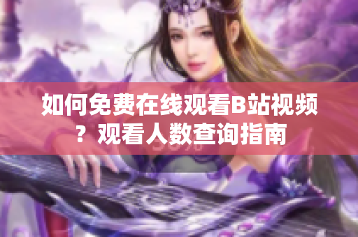 如何免費(fèi)在線觀看B站視頻？觀看人數(shù)查詢指南