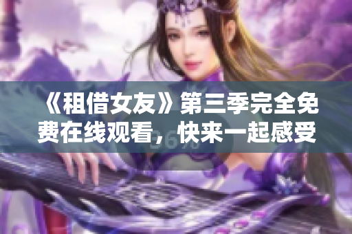 《租借女友》第三季完全免費(fèi)在線觀看，快來(lái)一起感受浪漫的動(dòng)漫世界吧!