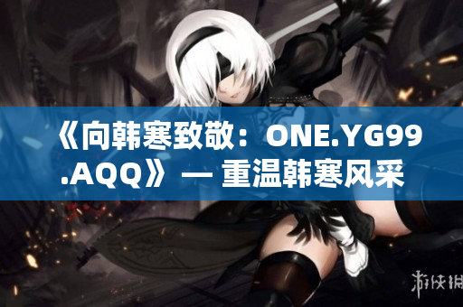 《向韓寒致敬：ONE.YG99.AQQ》 — 重溫韓寒風(fēng)采