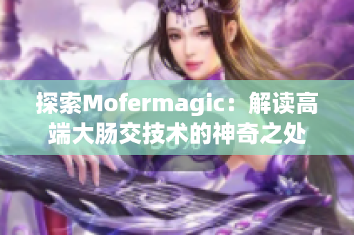 探索Mofermagic：解讀高端大腸交技術(shù)的神奇之處