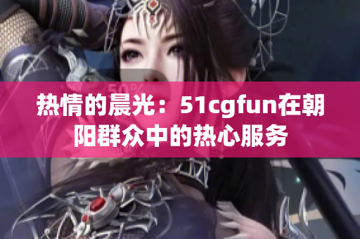 熱情的晨光：51cgfun在朝陽群眾中的熱心服務