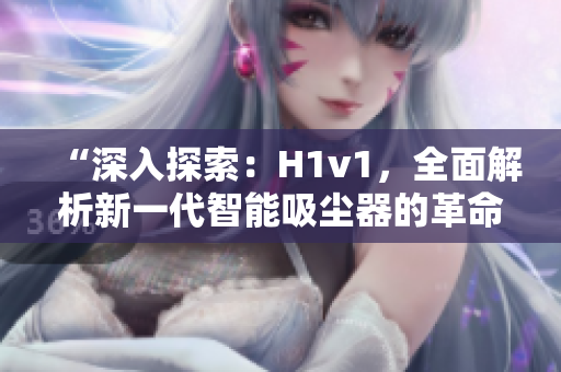 “深入探索：H1v1，全面解析新一代智能吸塵器的革命性技術(shù)與功能優(yōu)勢(shì)！”