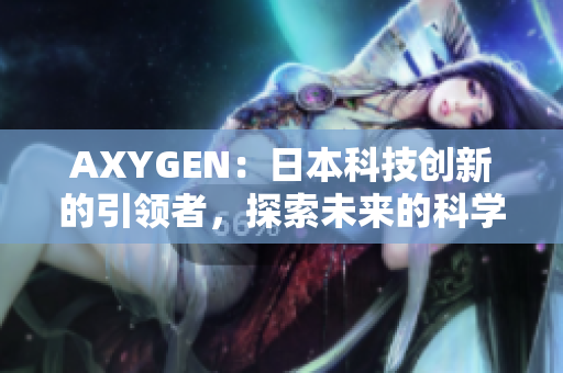 AXYGEN：日本科技創(chuàng)新的引領(lǐng)者，探索未來的科學(xué)前沿