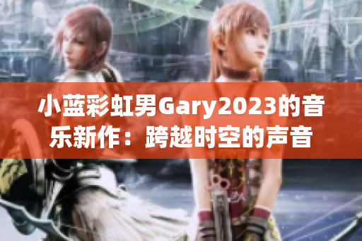 小藍彩虹男Gary2023的音樂新作：跨越時空的聲音