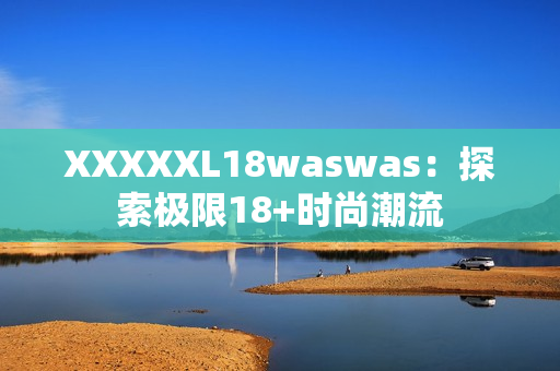 XXXXXL18waswas：探索極限18+時尚潮流