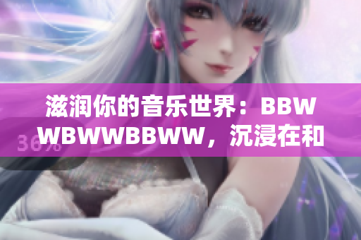 滋潤你的音樂世界：BBWWBWWBBWW，沉浸在和諧的節(jié)奏中