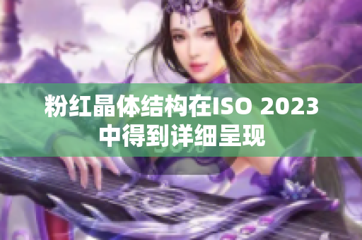 粉紅晶體結(jié)構(gòu)在ISO 2023中得到詳細(xì)呈現(xiàn)