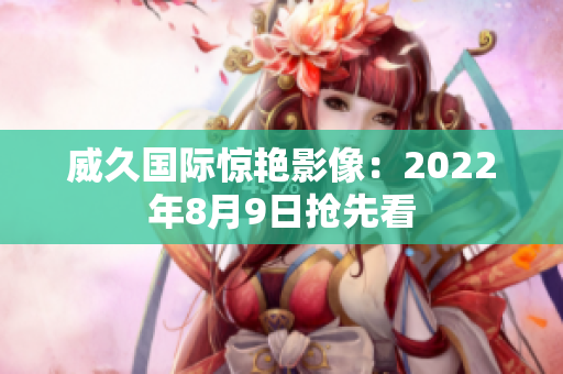 威久國際驚艷影像：2022年8月9日搶先看